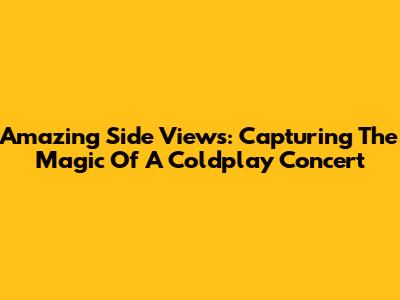 Amazing Side Views: Capturing The Magic Of A Coldplay Concert