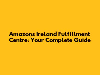 Amazon's Ireland Fulfillment Centre: Your Complete Guide