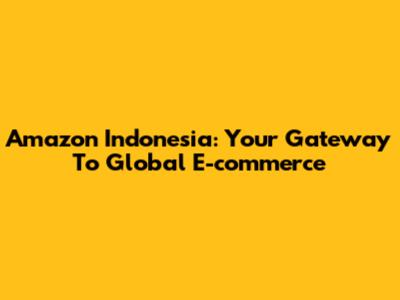 Amazon Indonesia: Your Gateway To Global E-commerce