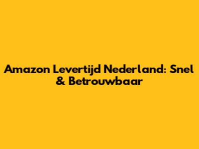 Amazon Levertijd Nederland: Snel & Betrouwbaar