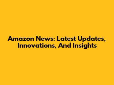 Amazon News: Latest Updates, Innovations, And Insights