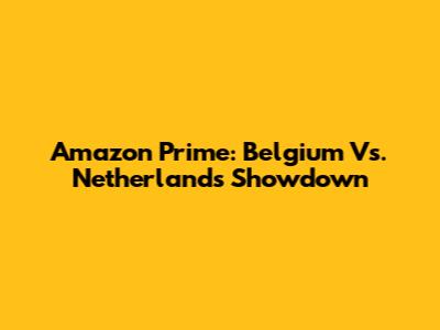 Amazon Prime: Belgium Vs. Netherlands Showdown