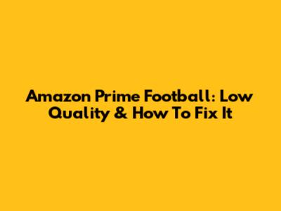 Amazon Prime Football: Low Quality & How To Fix It
