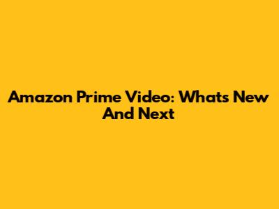 Amazon Prime Video: What's New And Next