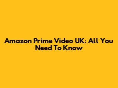 Amazon Prime Video UK: All You Need To Know