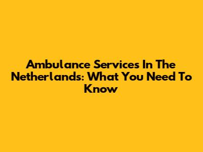 Ambulance Services In The Netherlands: What You Need To Know