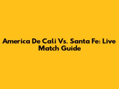 America De Cali Vs. Santa Fe: Live Match Guide