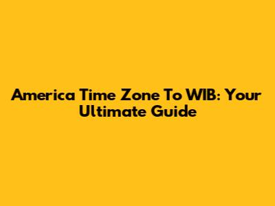 America Time Zone To WIB: Your Ultimate Guide
