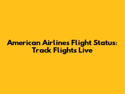 American Airlines Flight Status: Track Flights Live