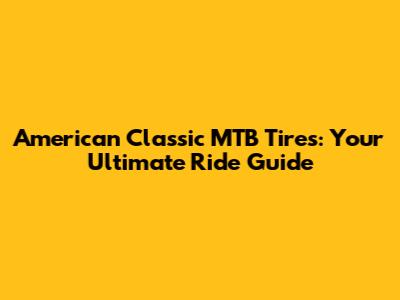 American Classic MTB Tires: Your Ultimate Ride Guide