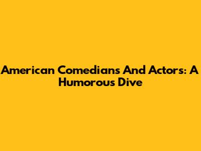 American Comedians And Actors: A Humorous Dive