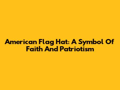 American Flag Hat: A Symbol Of Faith And Patriotism
