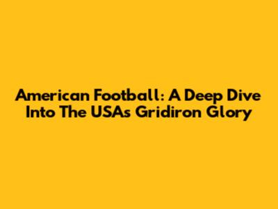 American Football: A Deep Dive Into The USA's Gridiron Glory