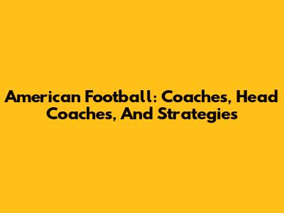 American Football: Coaches, Head Coaches, And Strategies