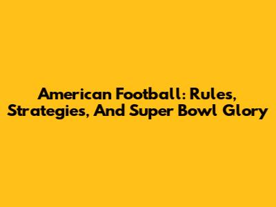 American Football: Rules, Strategies, And Super Bowl Glory