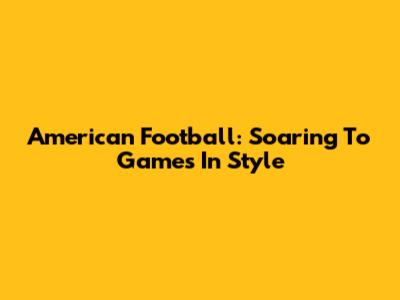 American Football: Soaring To Games In Style