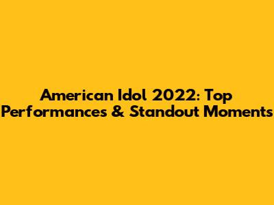 American Idol 2022: Top Performances & Standout Moments
