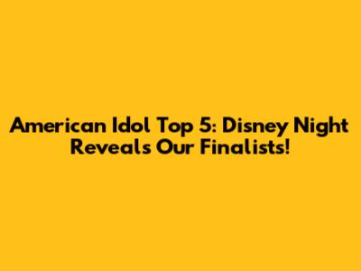 American Idol Top 5: Disney Night Reveals Our Finalists!