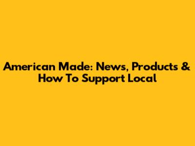American Made: News, Products & How To Support Local