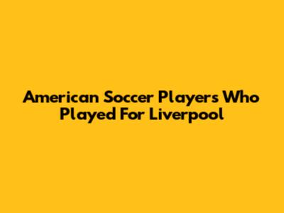American Soccer Players Who Played For Liverpool
