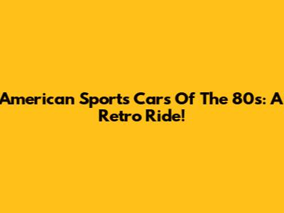 American Sports Cars Of The 80s: A Retro Ride!