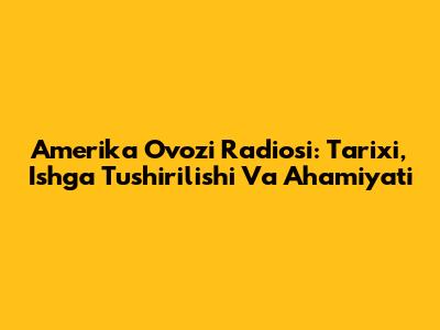 Amerika Ovozi Radiosi: Tarixi, Ishga Tushirilishi Va Ahamiyati