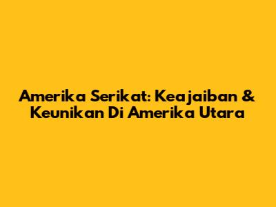Amerika Serikat: Keajaiban & Keunikan Di Amerika Utara