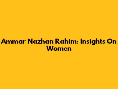 Ammar Nazhan Rahim: Insights On Women