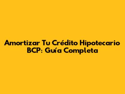 Amortizar Tu Crédito Hipotecario BCP: Guía Completa