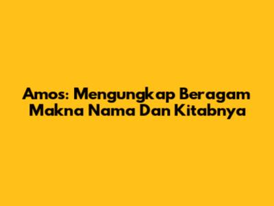Amos: Mengungkap Beragam Makna Nama Dan Kitabnya