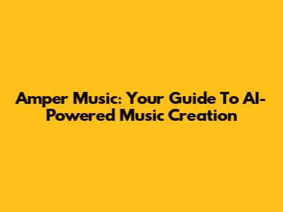 Amper Music: Your Guide To AI-Powered Music Creation