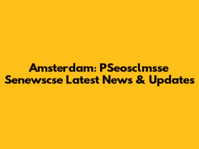 Amsterdam: PSeosclmsse Senewscse Latest News & Updates