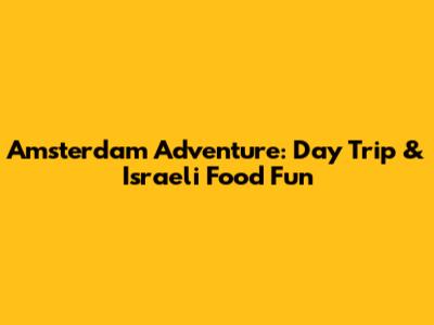 Amsterdam Adventure: Day Trip & Israeli Food Fun