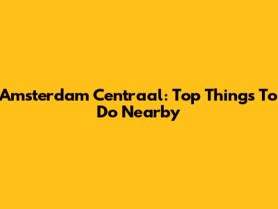 Amsterdam Centraal: Top Things To Do Nearby