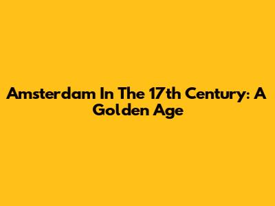 Amsterdam In The 17th Century: A Golden Age