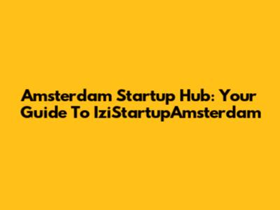 Amsterdam Startup Hub: Your Guide To IziStartupAmsterdam