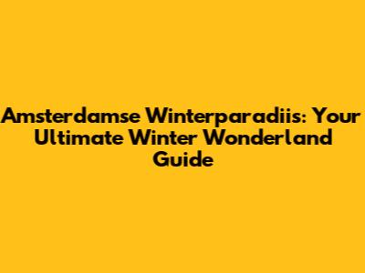 Amsterdamse Winterparadiis: Your Ultimate Winter Wonderland Guide