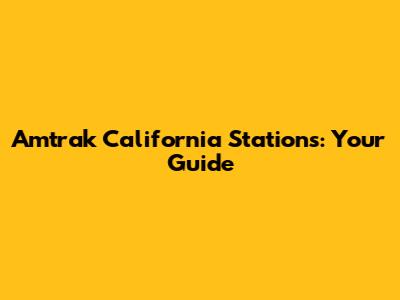 Amtrak California Stations: Your Guide