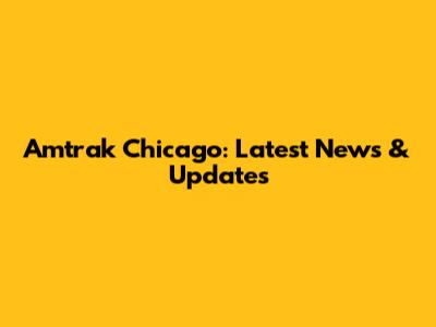Amtrak Chicago: Latest News & Updates