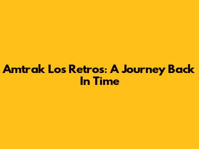 Amtrak Los Retros: A Journey Back In Time