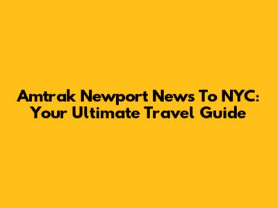 Amtrak Newport News To NYC: Your Ultimate Travel Guide