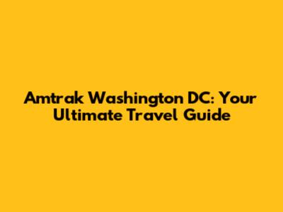 Amtrak Washington DC: Your Ultimate Travel Guide
