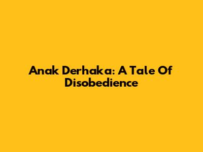 Anak Derhaka: A Tale Of Disobedience