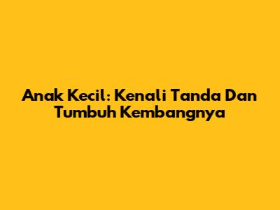 Anak Kecil: Kenali Tanda Dan Tumbuh Kembangnya