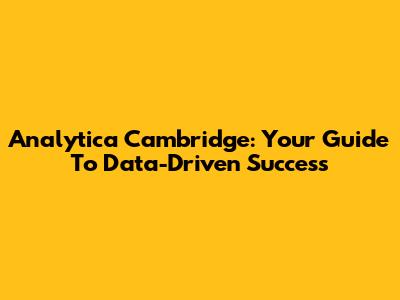 Analytica Cambridge: Your Guide To Data-Driven Success