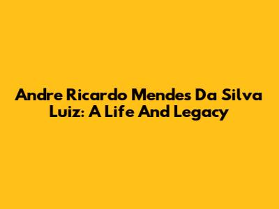 Andre Ricardo Mendes Da Silva Luiz: A Life And Legacy