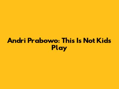 Andri Prabowo: This Is Not Kid's Play