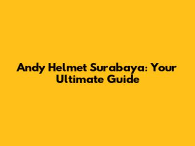 Andy Helmet Surabaya: Your Ultimate Guide