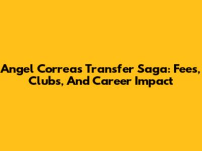Angel Correa's Transfer Saga: Fees, Clubs, And Career Impact