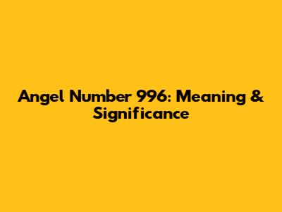 Angel Number 996: Meaning & Significance